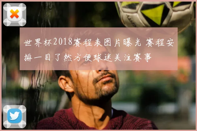 世界杯2018赛程表图片曝光 赛程安排一目了然方便球迷关注赛事