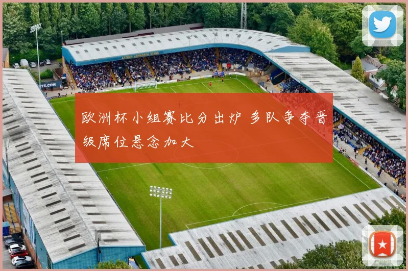 欧洲杯小组赛比分出炉 多队争夺晋级席位悬念加大