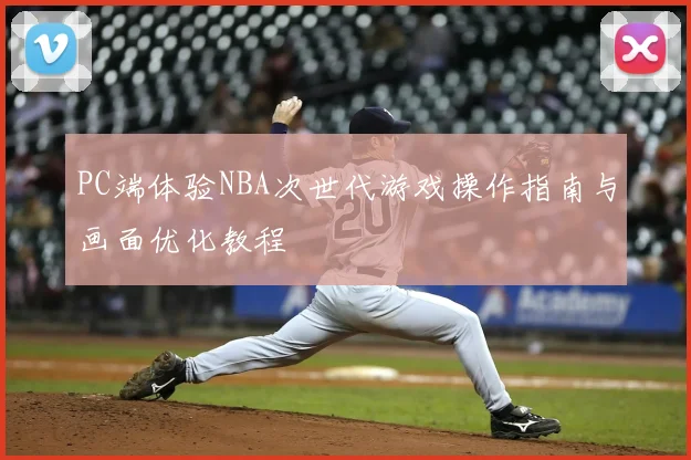 PC端体验NBA次世代游戏操作指南与画面优化教程