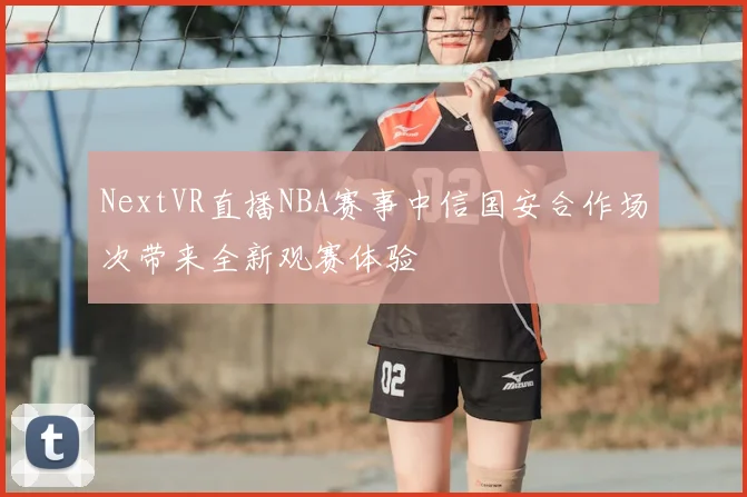 NextVR直播NBA赛事中信国安合作场次带来全新观赛体验