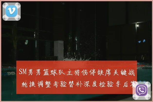 SM男男篮球队主将伤停缺席关键战 轮换调整考验替补深度检验季后赛前景