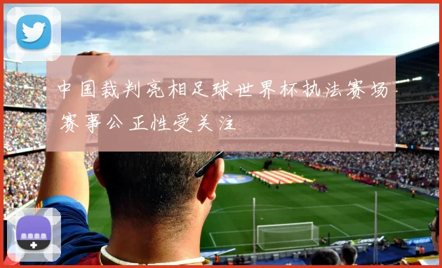 中国裁判亮相足球世界杯执法赛场 赛事公正性受关注