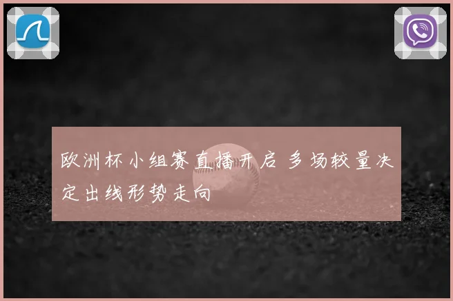 欧洲杯小组赛直播开启 多场较量决定出线形势走向