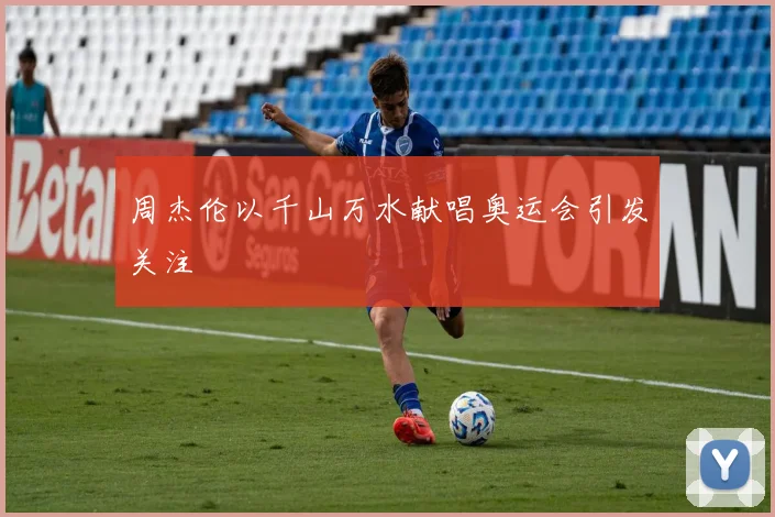 周杰伦以千山万水献唱奥运会引发关注