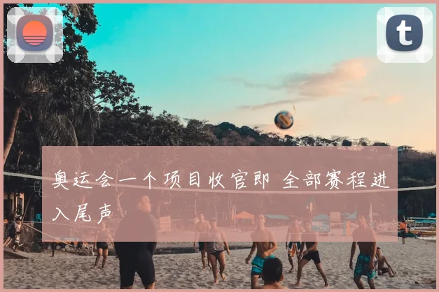 奥运会一个项目收官即 全部赛程进入尾声