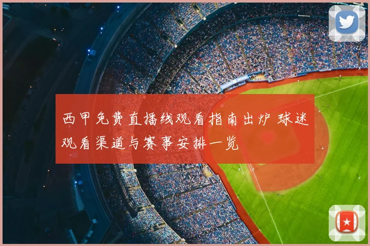 西甲免费直播线观看指南出炉 球迷观看渠道与赛事安排一览