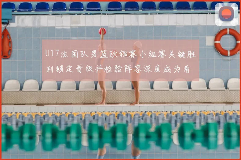 U17法国队男篮欧锦赛小组赛关键胜利锁定晋级并检验阵容深度成为看点