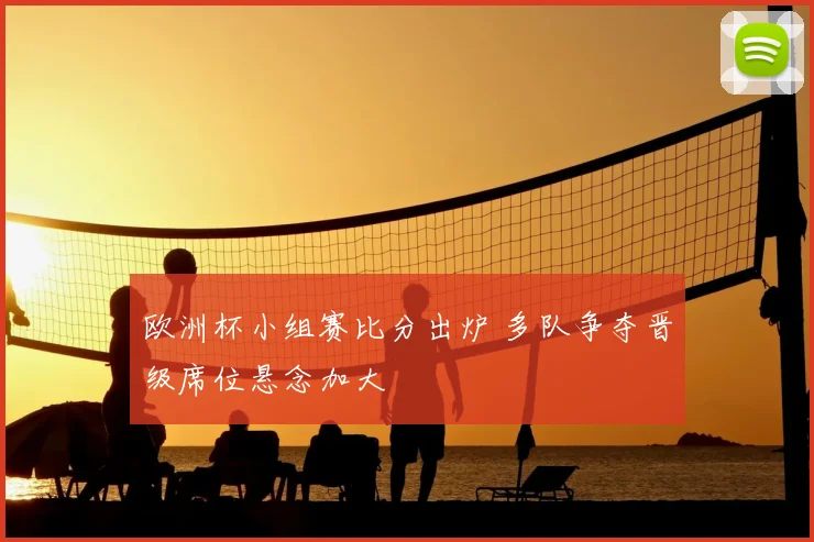 欧洲杯小组赛比分出炉 多队争夺晋级席位悬念加大