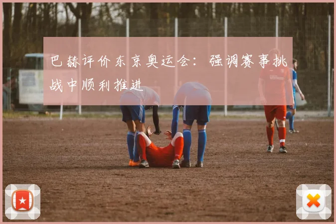 巴赫评价东京奥运会：强调赛事挑战中顺利推进