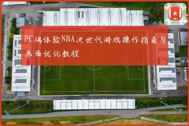 PC端体验NBA次世代游戏操作指南与画面优化教程