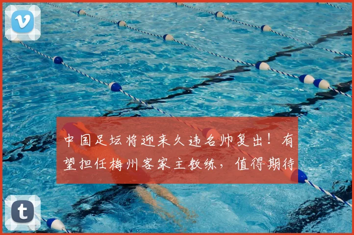 中国足坛将迎来久违名帅复出！有望担任梅州客家主教练，值得期待