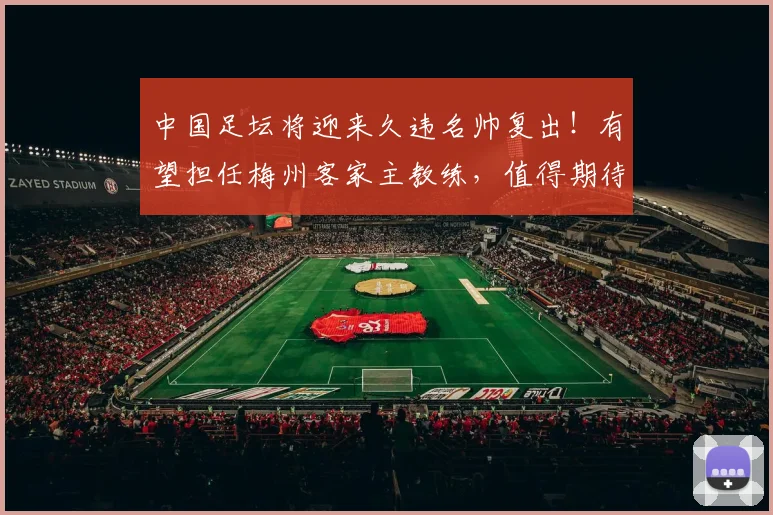 中国足坛将迎来久违名帅复出！有望担任梅州客家主教练，值得期待