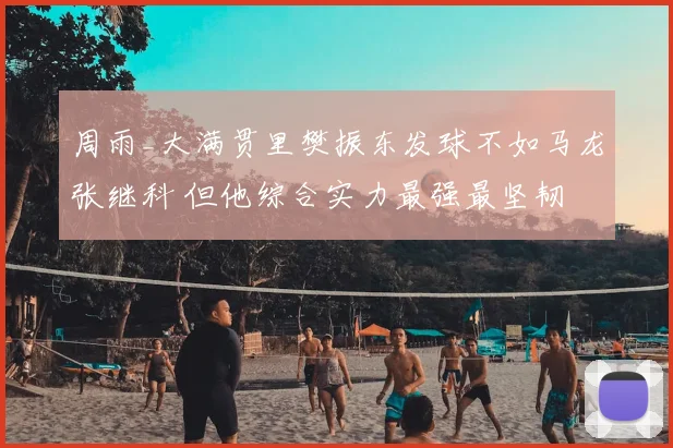 周雨_大满贯里樊振东发球不如马龙张继科 但他综合实力最强最坚韧