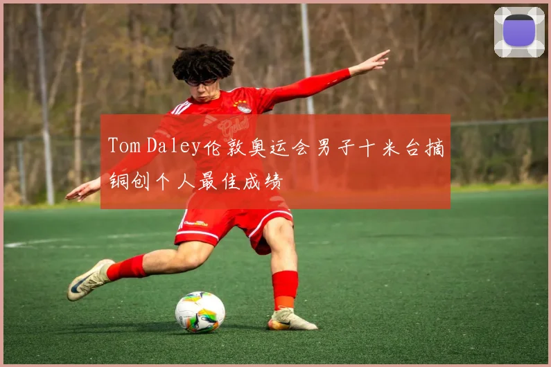 Tom Daley伦敦奥运会男子十米台摘铜创个人最佳成绩