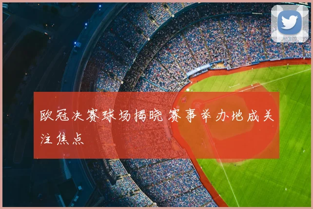 欧冠决赛球场揭晓 赛事举办地成关注焦点